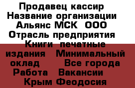 Продавец кассир › Название организации ­ Альянс-МСК, ООО › Отрасль предприятия ­ Книги, печатные издания › Минимальный оклад ­ 1 - Все города Работа » Вакансии   . Крым,Феодосия